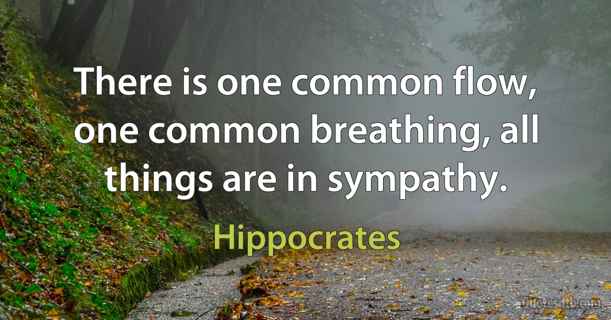 There is one common flow, one common breathing, all things are in sympathy. (Hippocrates)