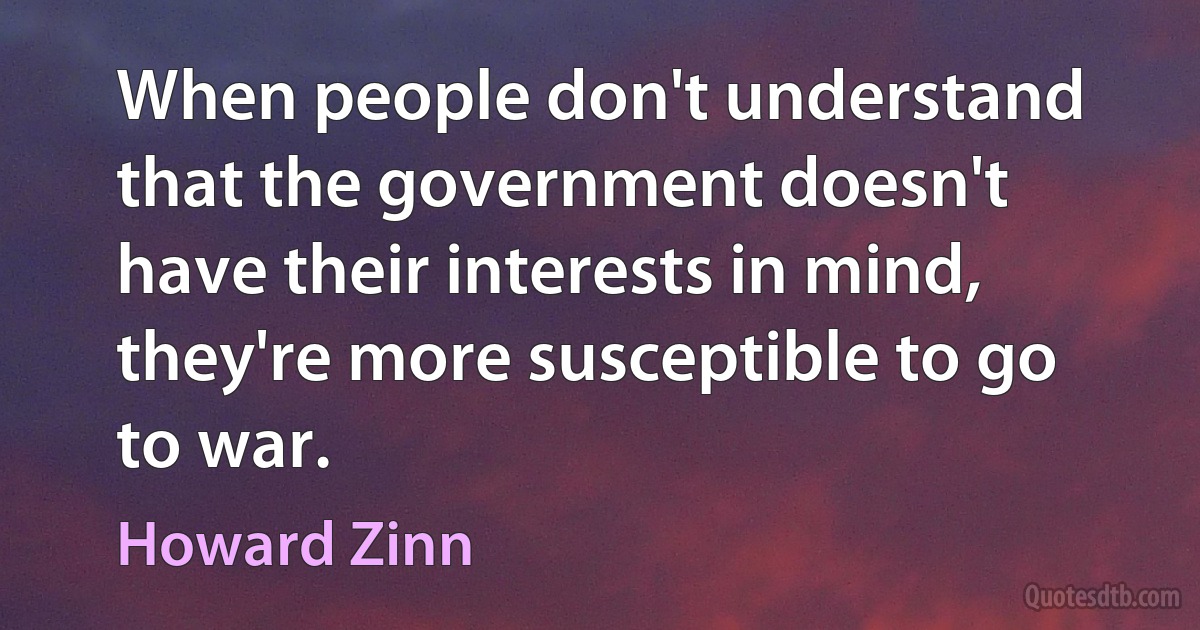 When people don't understand that the government doesn't have their interests in mind, they're more susceptible to go to war. (Howard Zinn)