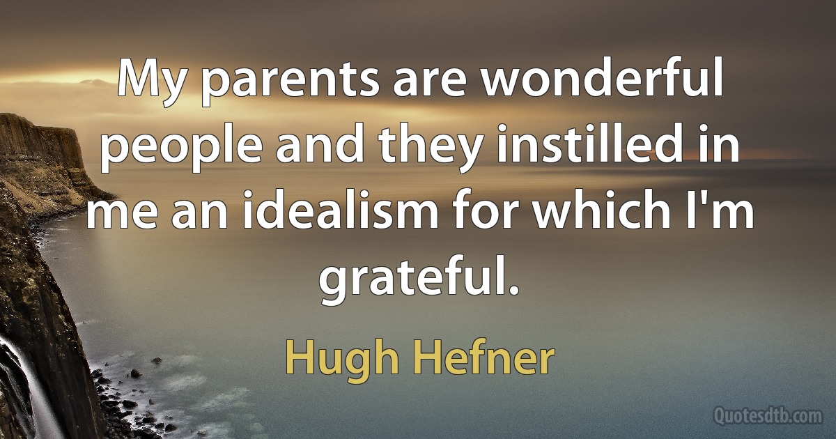 My parents are wonderful people and they instilled in me an idealism for which I'm grateful. (Hugh Hefner)