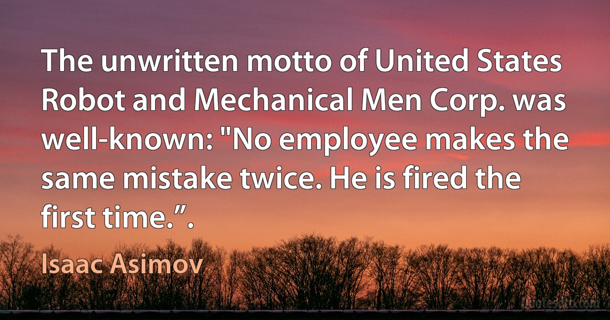 The unwritten motto of United States Robot and Mechanical Men Corp. was well-known: "No employee makes the same mistake twice. He is fired the first time.”. (Isaac Asimov)