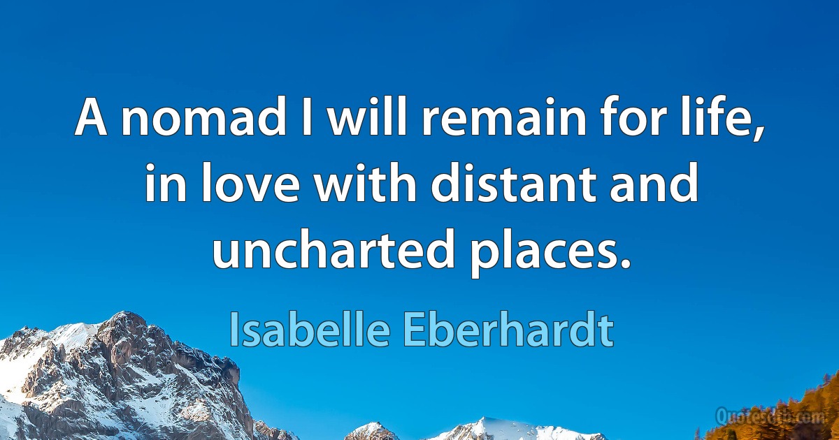 A nomad I will remain for life,
in love with distant and uncharted places. (Isabelle Eberhardt)