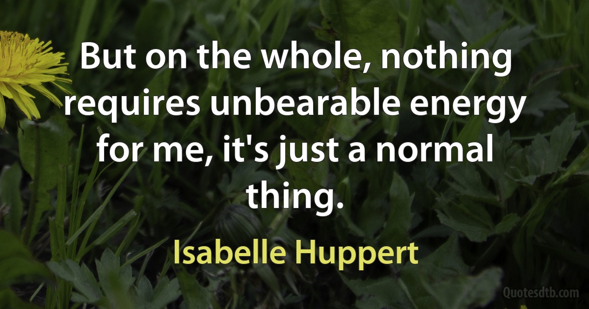 But on the whole, nothing requires unbearable energy for me, it's just a normal thing. (Isabelle Huppert)