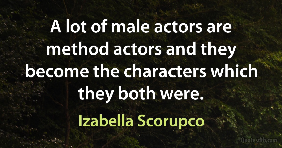 A lot of male actors are method actors and they become the characters which they both were. (Izabella Scorupco)