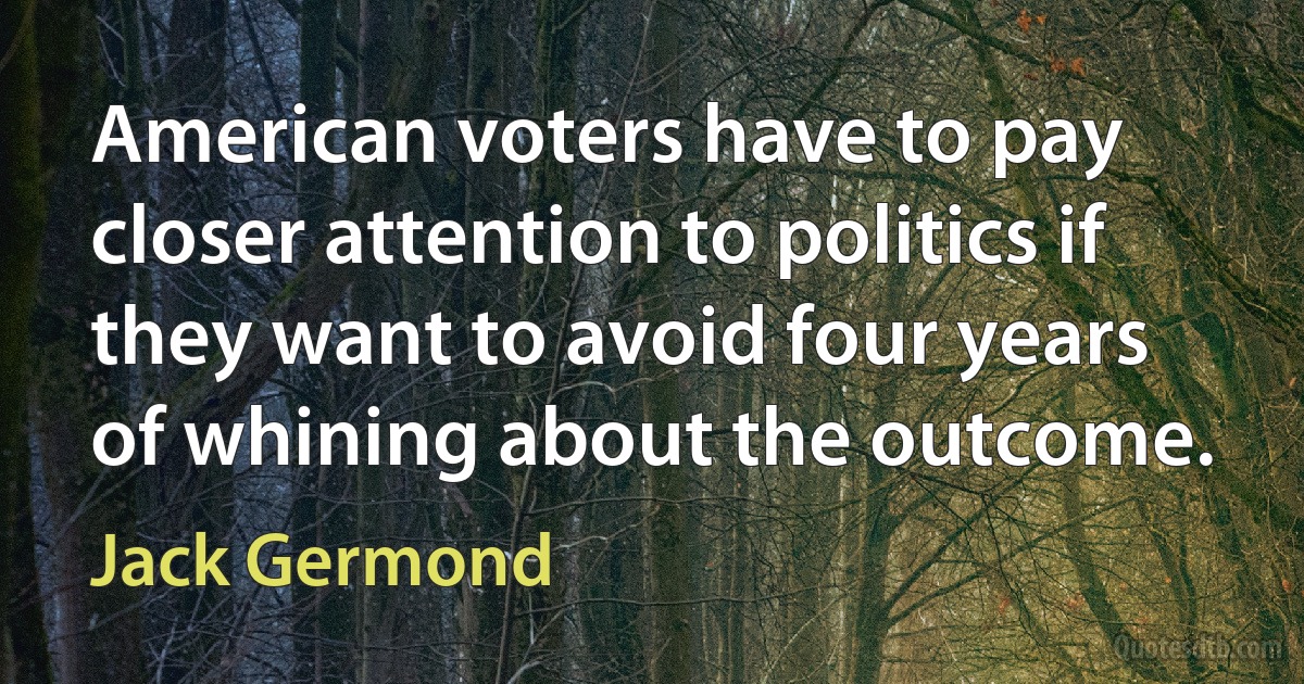 American voters have to pay closer attention to politics if they want to avoid four years of whining about the outcome. (Jack Germond)