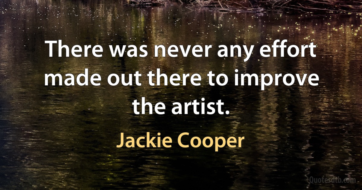 There was never any effort made out there to improve the artist. (Jackie Cooper)