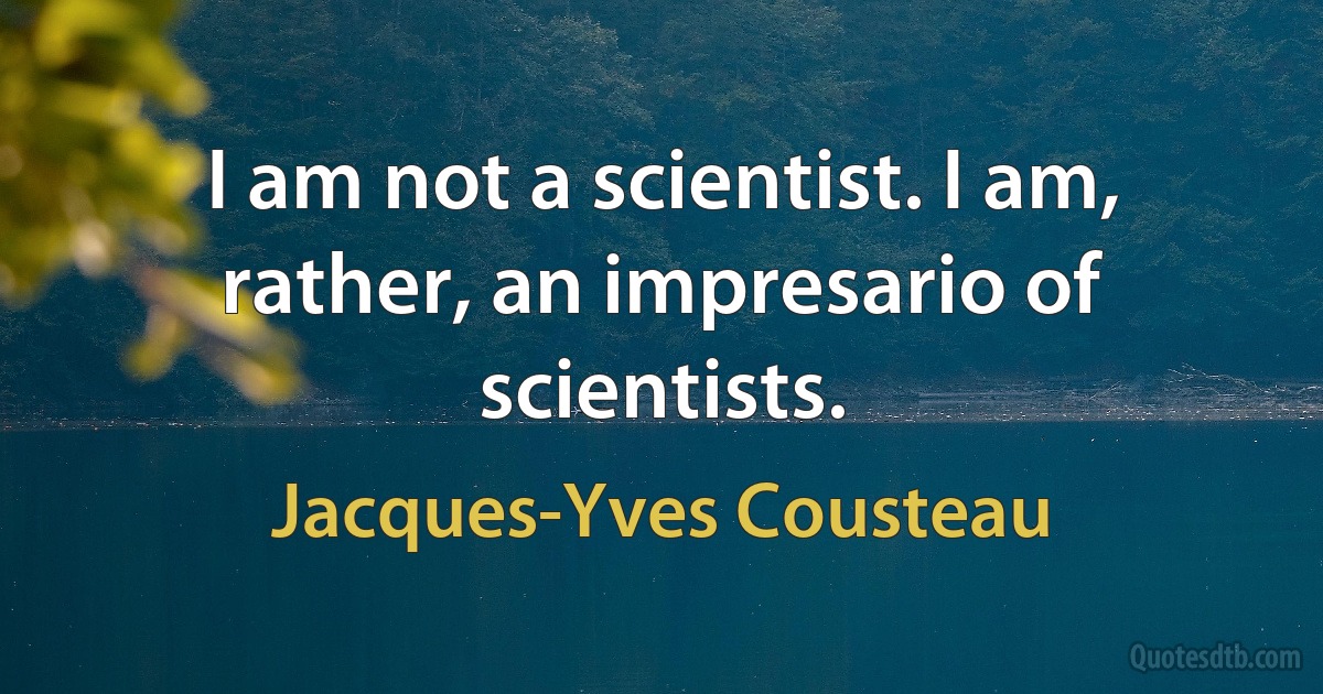 I am not a scientist. I am, rather, an impresario of scientists. (Jacques-Yves Cousteau)