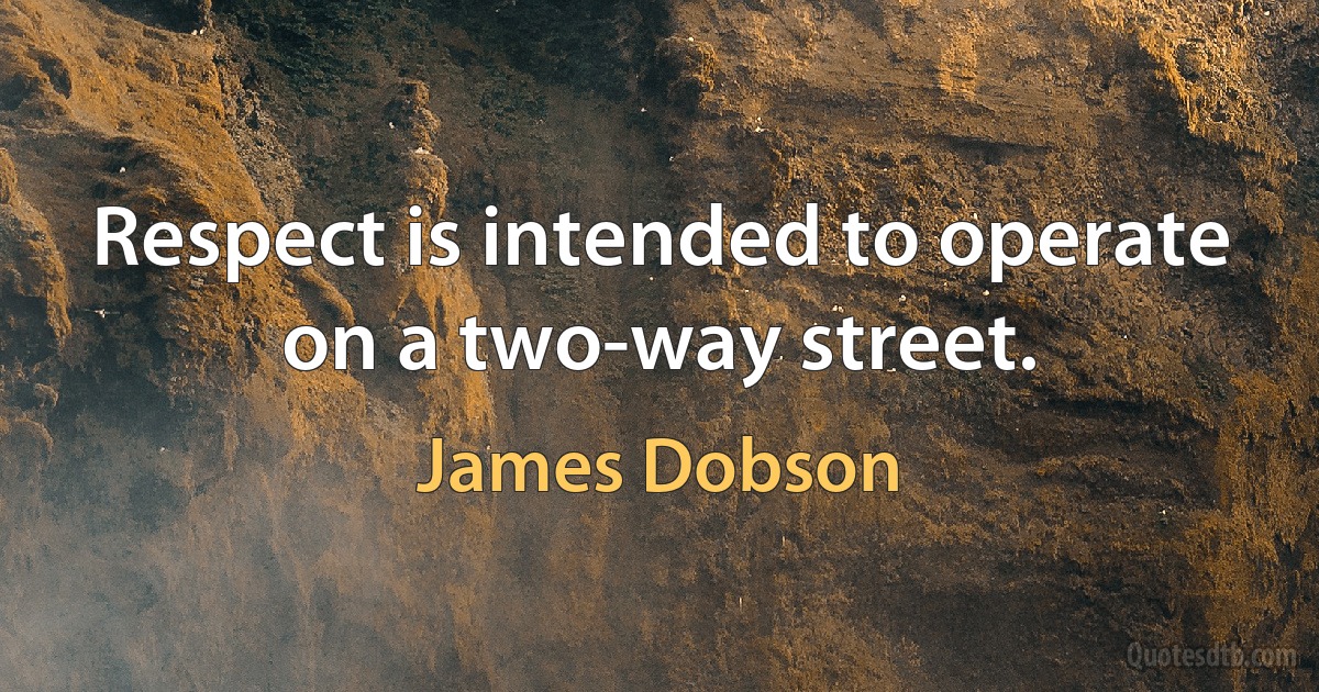 Respect is intended to operate on a two-way street. (James Dobson)