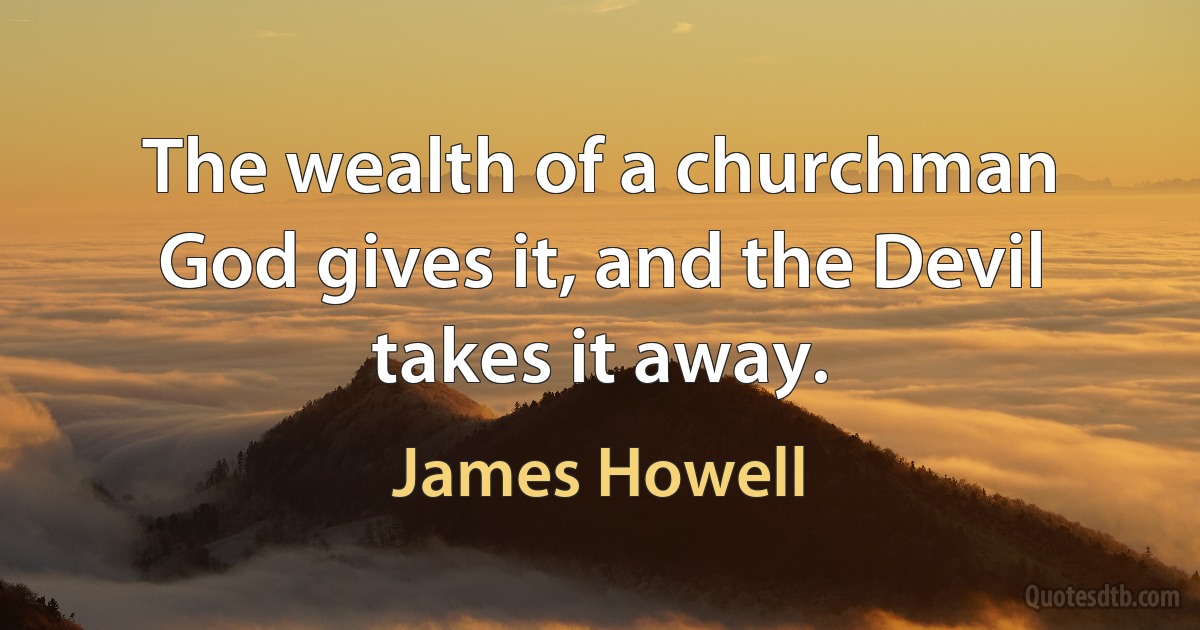 The wealth of a churchman God gives it, and the Devil takes it away. (James Howell)