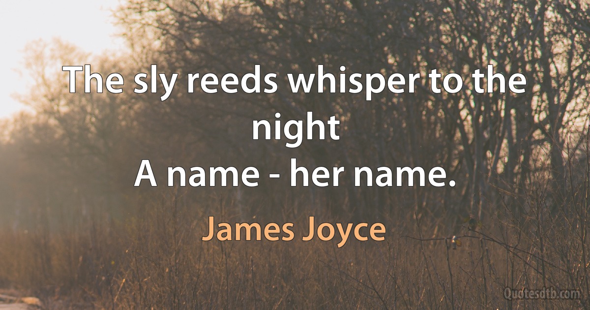 The sly reeds whisper to the night
A name - her name. (James Joyce)