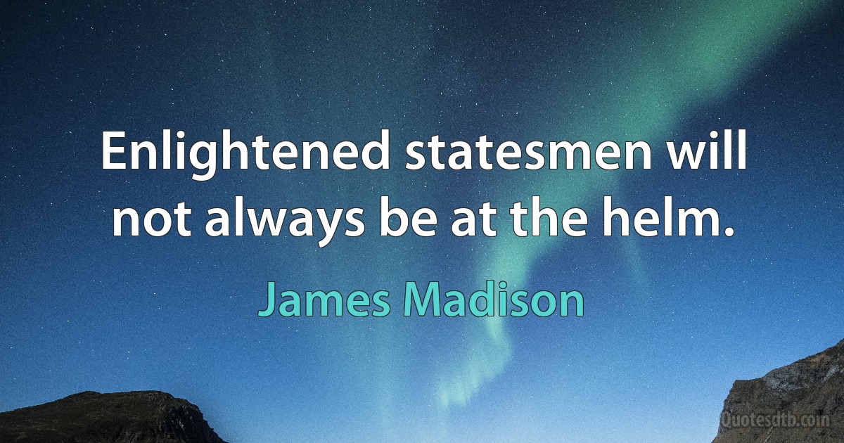 Enlightened statesmen will not always be at the helm. (James Madison)