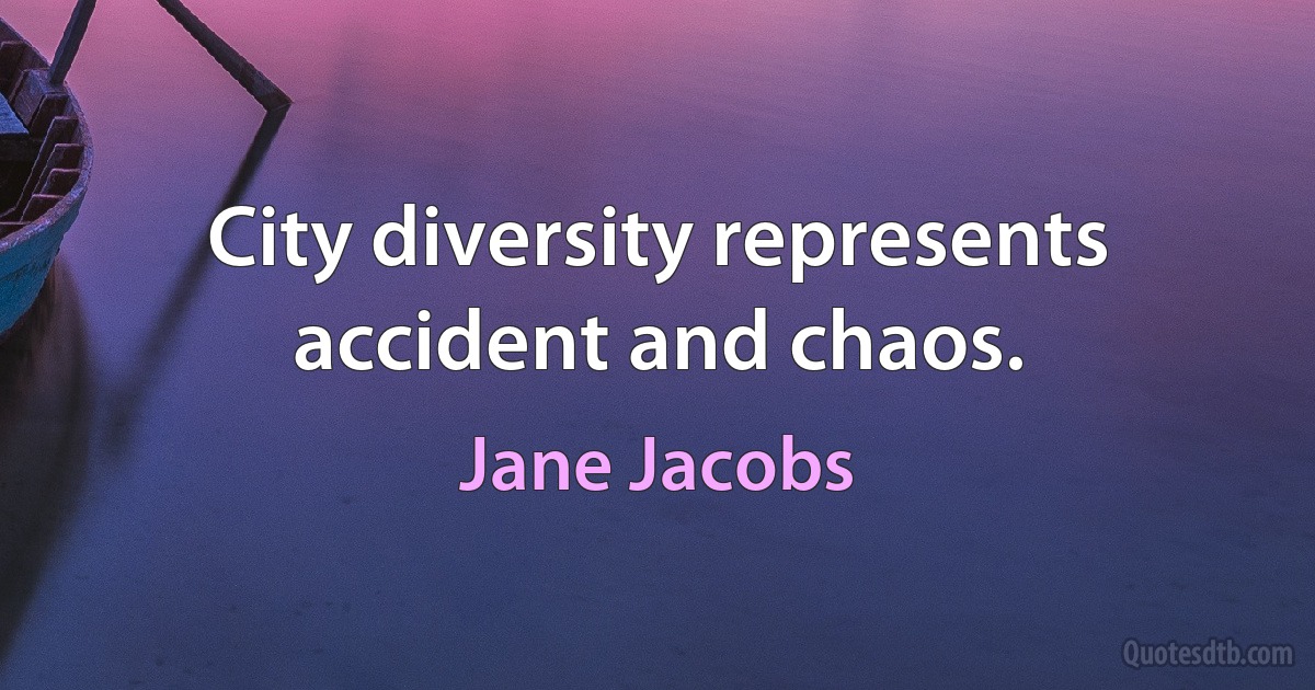 City diversity represents accident and chaos. (Jane Jacobs)