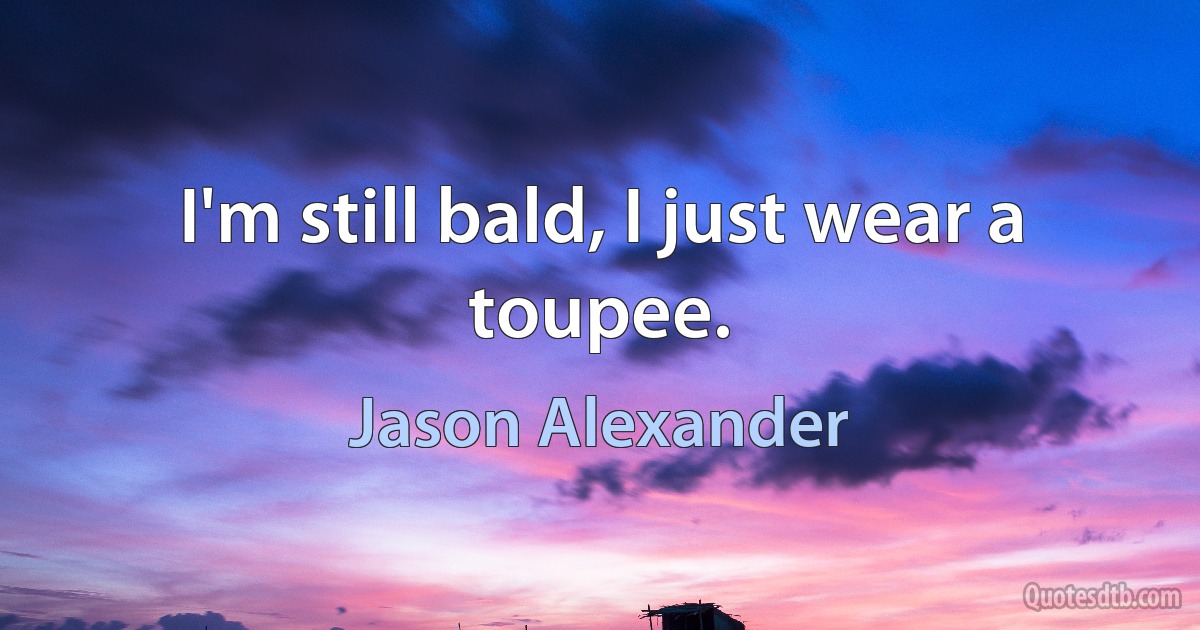 I'm still bald, I just wear a toupee. (Jason Alexander)