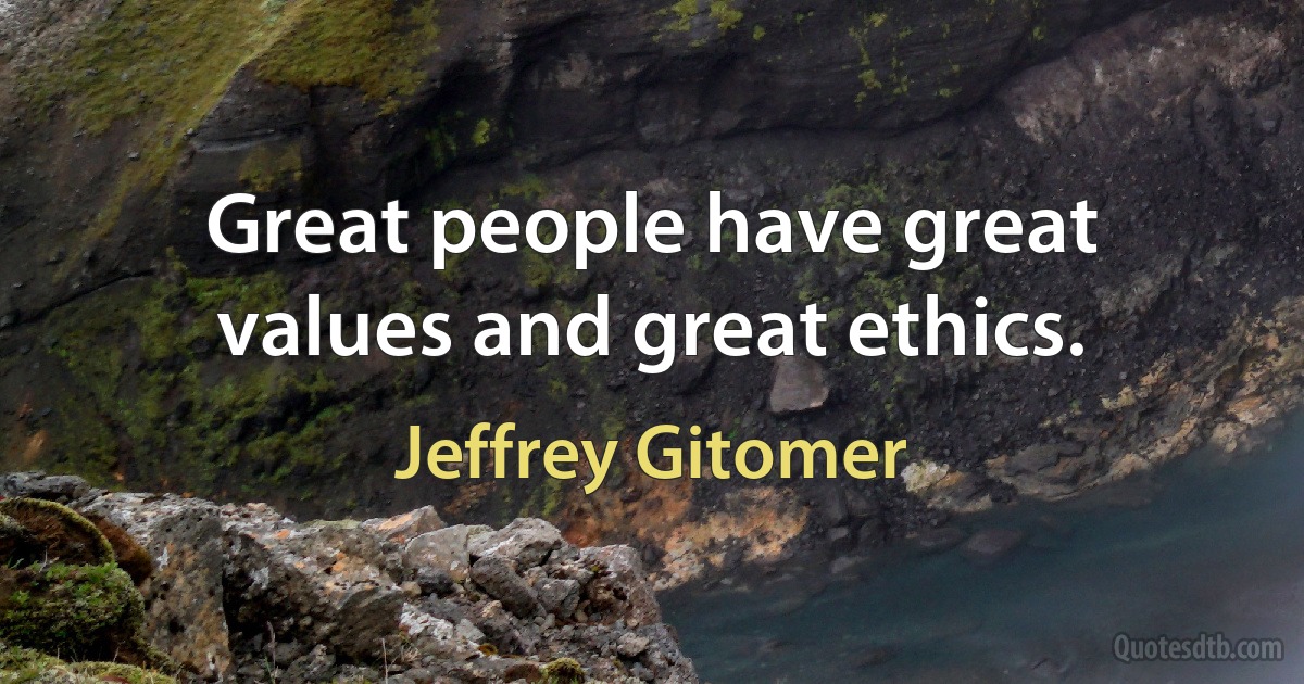 Great people have great values and great ethics. (Jeffrey Gitomer)