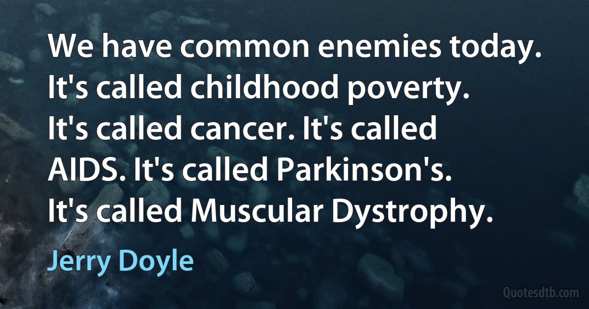 We have common enemies today. It's called childhood poverty. It's called cancer. It's called AIDS. It's called Parkinson's. It's called Muscular Dystrophy. (Jerry Doyle)