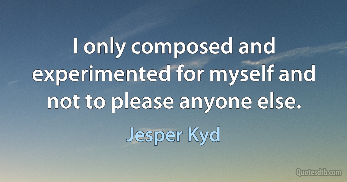 I only composed and experimented for myself and not to please anyone else. (Jesper Kyd)