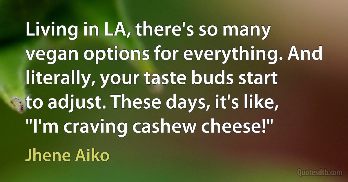 Living in LA, there's so many vegan options for everything. And literally, your taste buds start to adjust. These days, it's like, "I'm craving cashew cheese!" (Jhene Aiko)