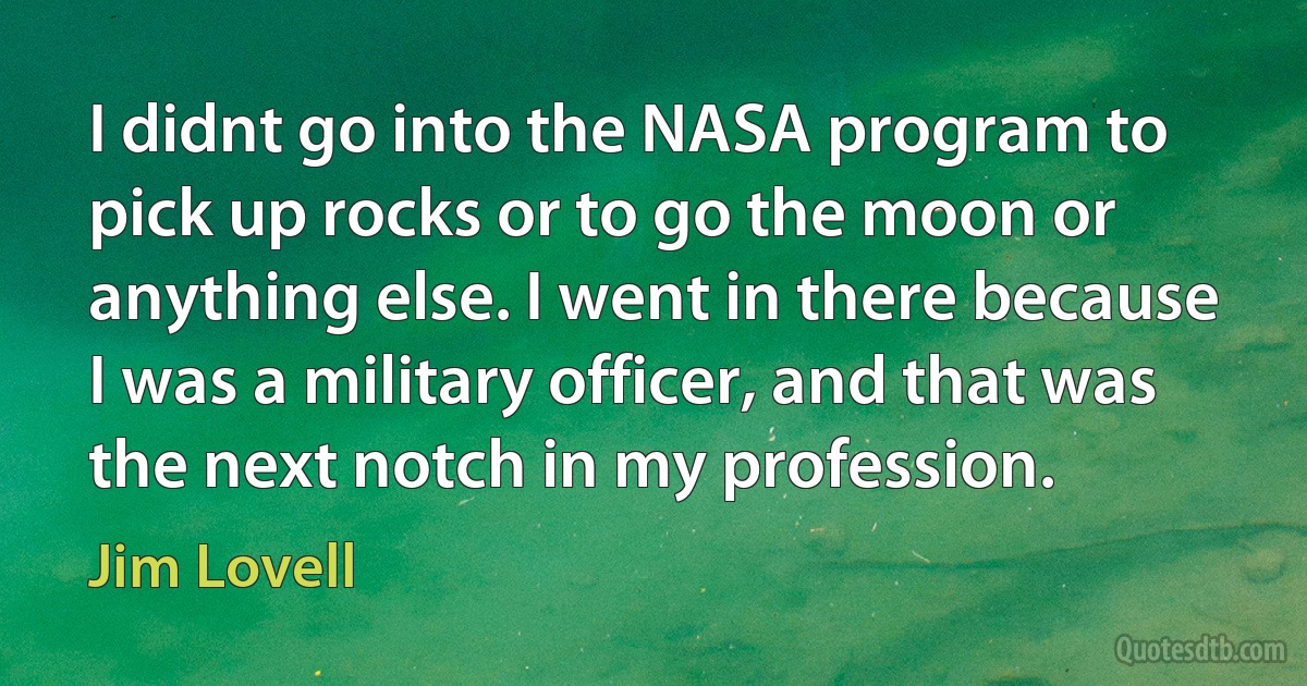 I didnt go into the NASA program to pick up rocks or to go the moon or anything else. I went in there because I was a military officer, and that was the next notch in my profession. (Jim Lovell)