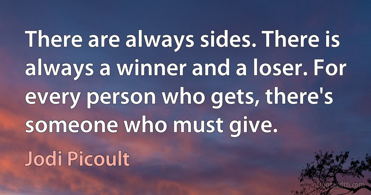 There are always sides. There is always a winner and a loser. For every person who gets, there's someone who must give. (Jodi Picoult)