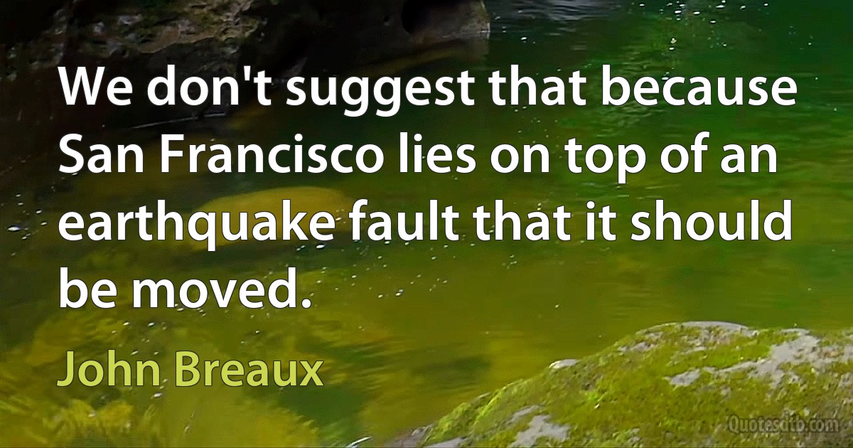 We don't suggest that because San Francisco lies on top of an earthquake fault that it should be moved. (John Breaux)