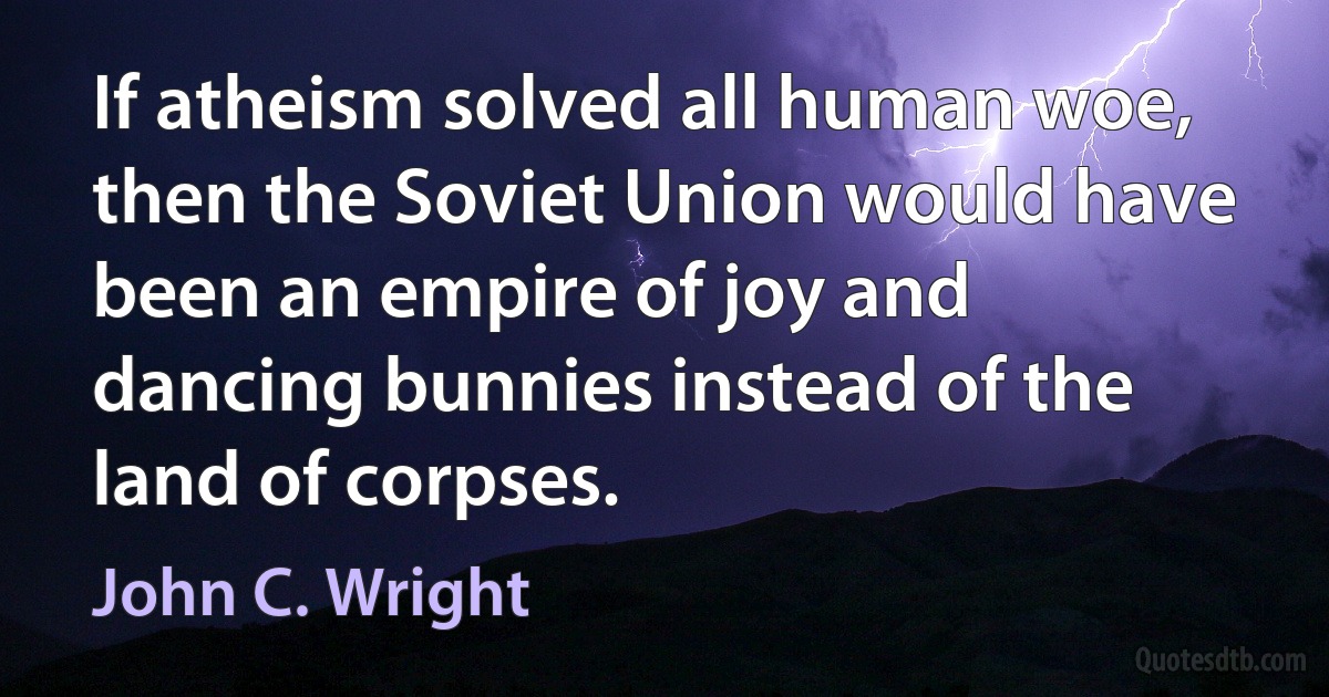 If atheism solved all human woe, then the Soviet Union would have been an empire of joy and dancing bunnies instead of the land of corpses. (John C. Wright)