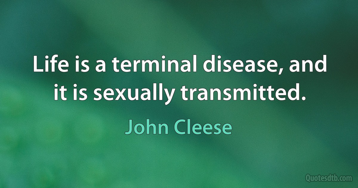 Life is a terminal disease, and it is sexually transmitted. (John Cleese)