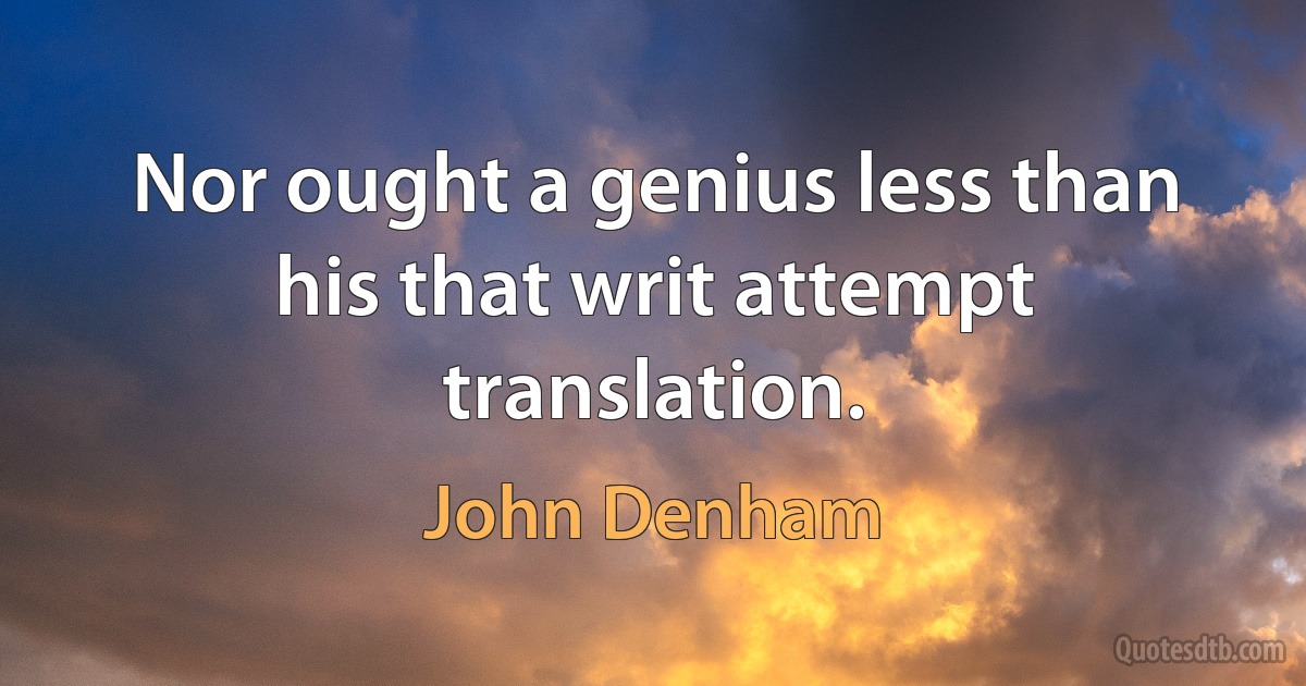 Nor ought a genius less than his that writ attempt translation. (John Denham)