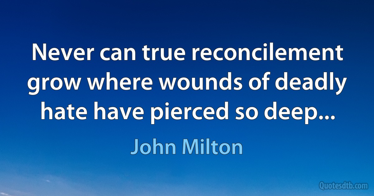 Never can true reconcilement grow where wounds of deadly hate have pierced so deep... (John Milton)