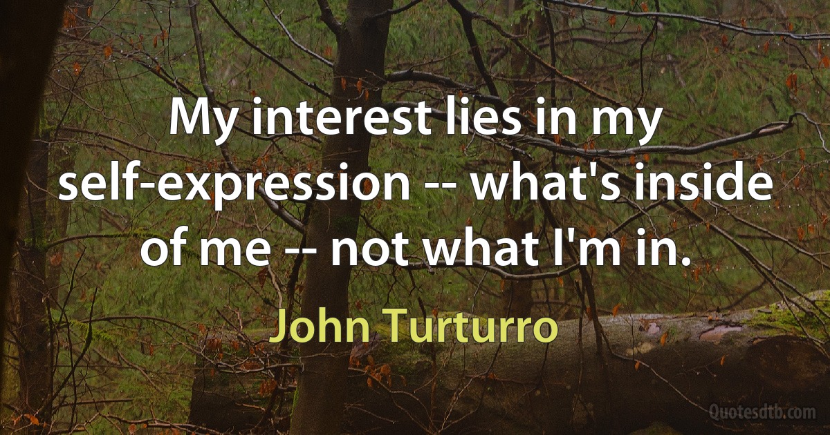 My interest lies in my self-expression -- what's inside of me -- not what I'm in. (John Turturro)