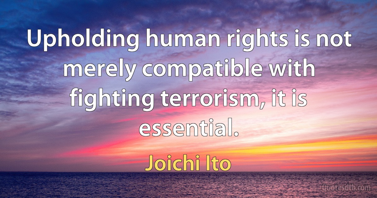 Upholding human rights is not merely compatible with fighting terrorism, it is essential. (Joichi Ito)