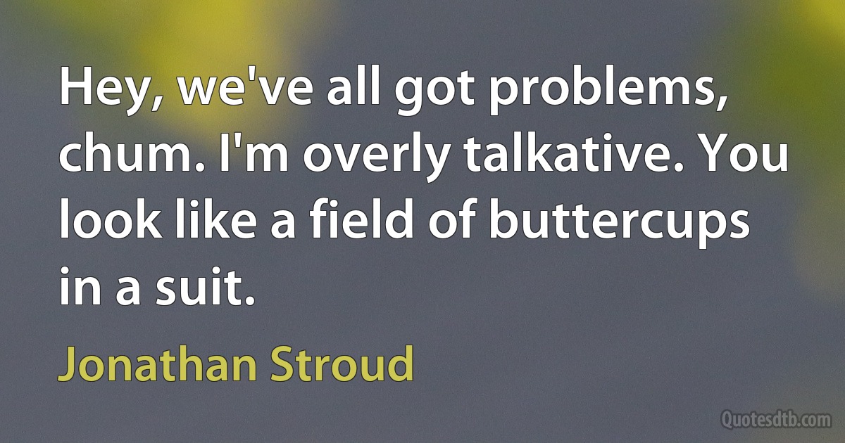 Hey, we've all got problems, chum. I'm overly talkative. You look like a field of buttercups in a suit. (Jonathan Stroud)