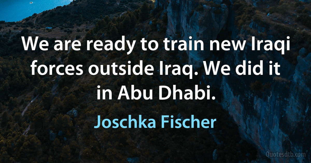 We are ready to train new Iraqi forces outside Iraq. We did it in Abu Dhabi. (Joschka Fischer)