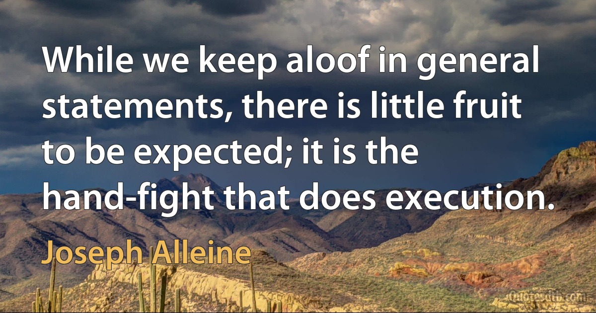 While we keep aloof in general statements, there is little fruit to be expected; it is the hand-fight that does execution. (Joseph Alleine)