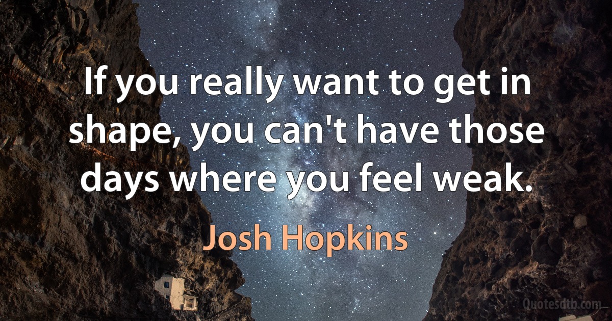 If you really want to get in shape, you can't have those days where you feel weak. (Josh Hopkins)