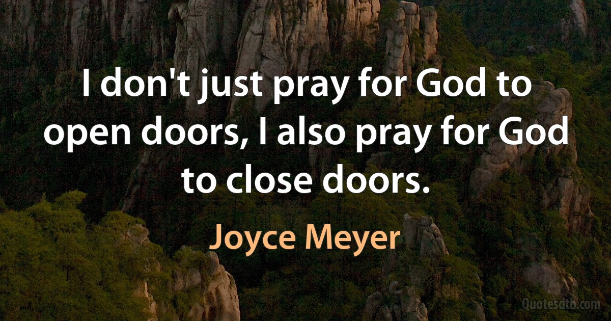 I don't just pray for God to open doors, I also pray for God to close doors. (Joyce Meyer)