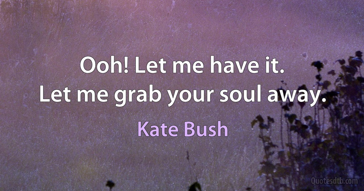 Ooh! Let me have it.
Let me grab your soul away. (Kate Bush)