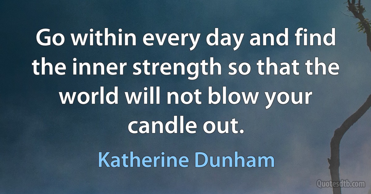 Go within every day and find the inner strength so that the world will not blow your candle out. (Katherine Dunham)