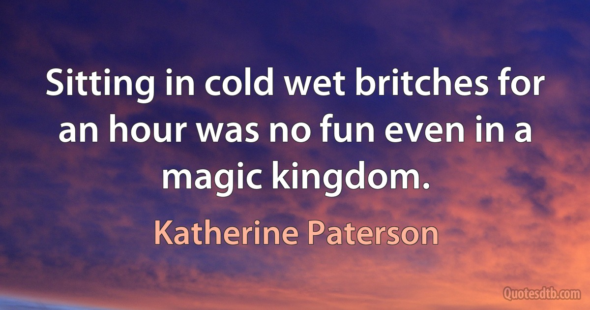 Sitting in cold wet britches for an hour was no fun even in a magic kingdom. (Katherine Paterson)