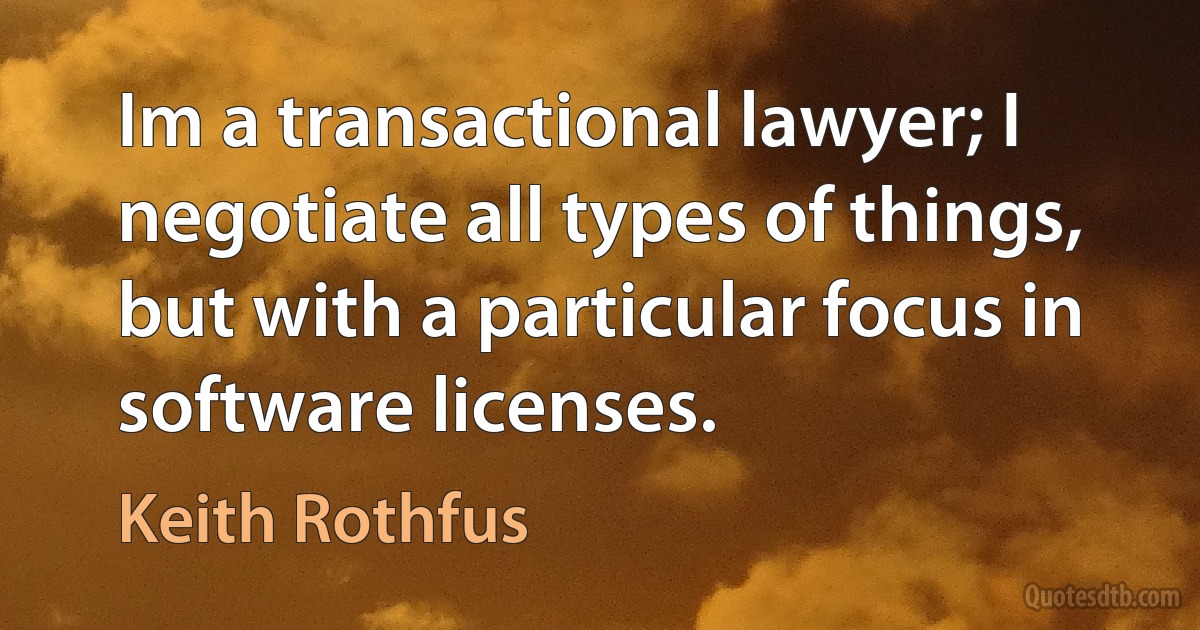 Im a transactional lawyer; I negotiate all types of things, but with a particular focus in software licenses. (Keith Rothfus)