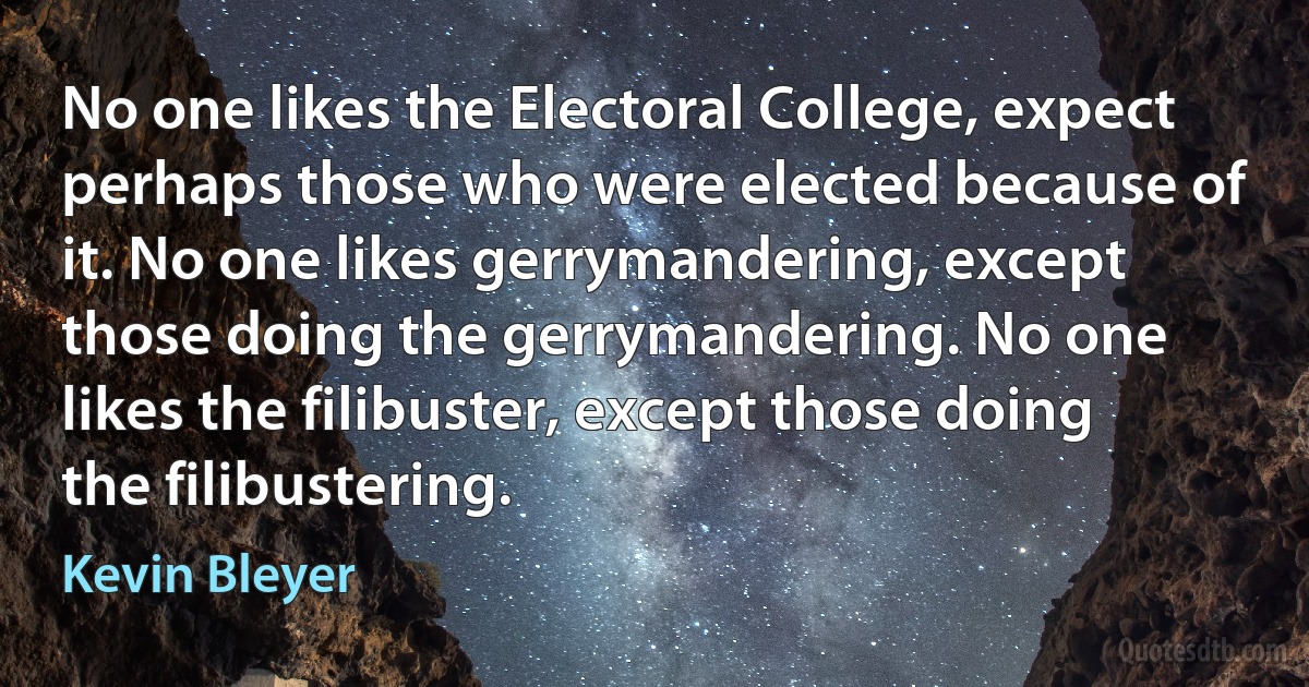 No one likes the Electoral College, expect perhaps those who were elected because of it. No one likes gerrymandering, except those doing the gerrymandering. No one likes the filibuster, except those doing the filibustering. (Kevin Bleyer)