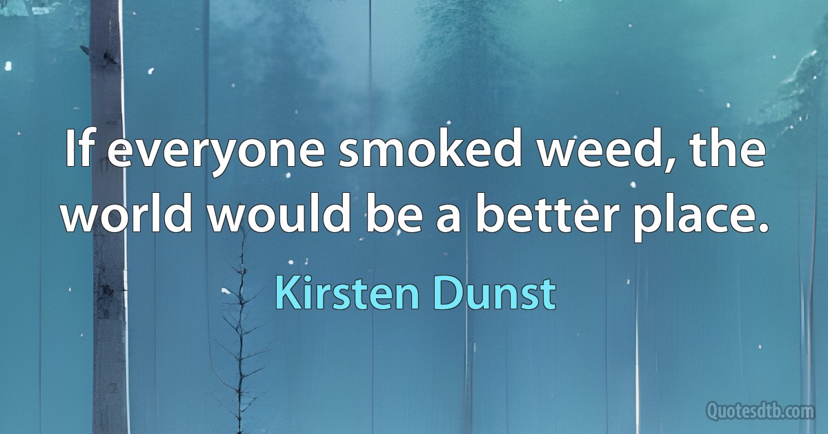 If everyone smoked weed, the world would be a better place. (Kirsten Dunst)