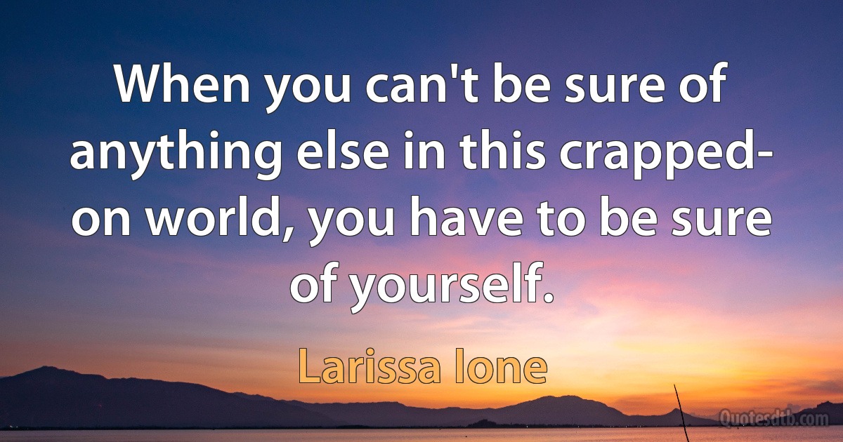 When you can't be sure of anything else in this crapped- on world, you have to be sure of yourself. (Larissa Ione)