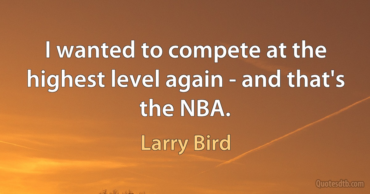 I wanted to compete at the highest level again - and that's the NBA. (Larry Bird)