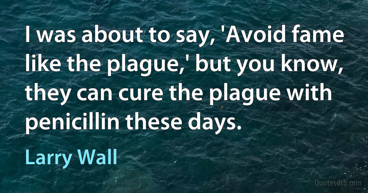 I was about to say, 'Avoid fame like the plague,' but you know, they can cure the plague with penicillin these days. (Larry Wall)