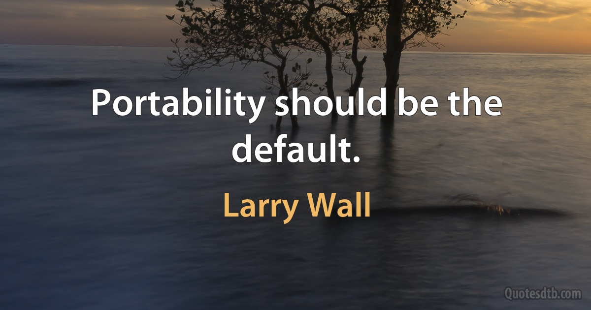 Portability should be the default. (Larry Wall)