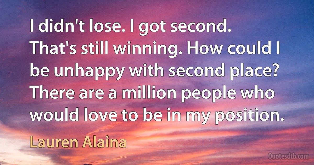 I didn't lose. I got second. That's still winning. How could I be unhappy with second place? There are a million people who would love to be in my position. (Lauren Alaina)