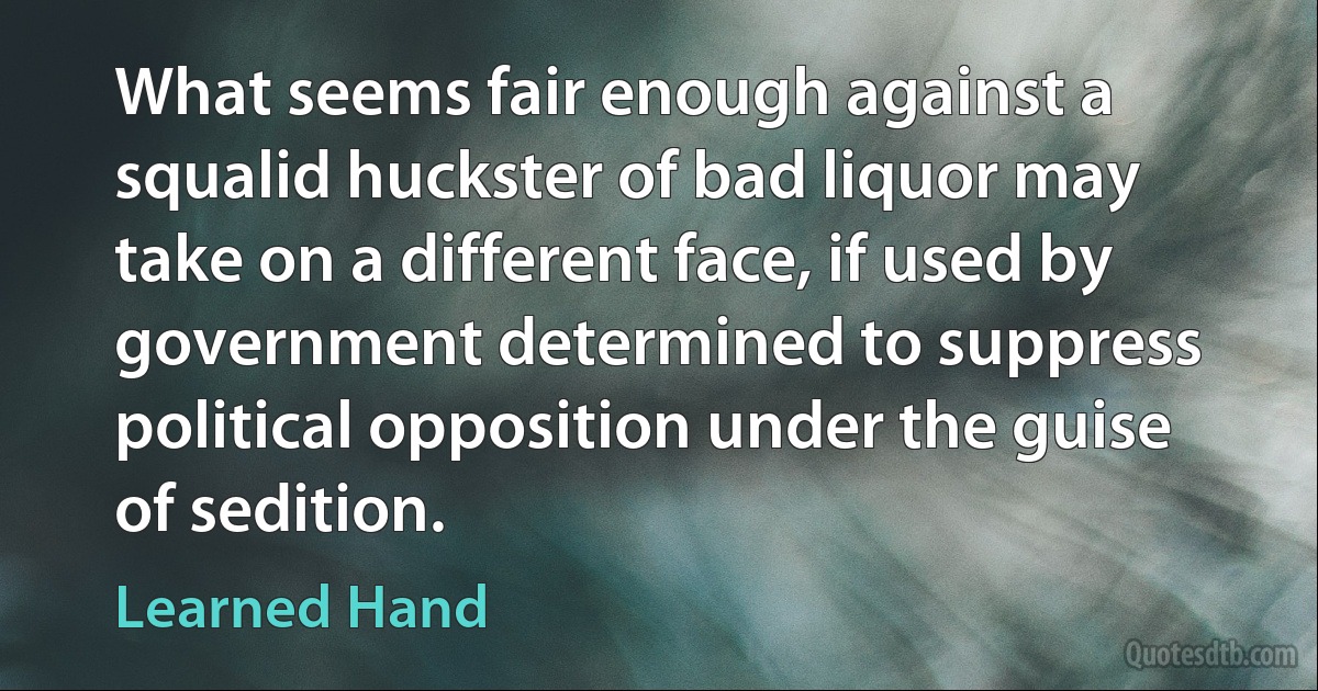 What seems fair enough against a squalid huckster of bad liquor may take on a different face, if used by government determined to suppress political opposition under the guise of sedition. (Learned Hand)