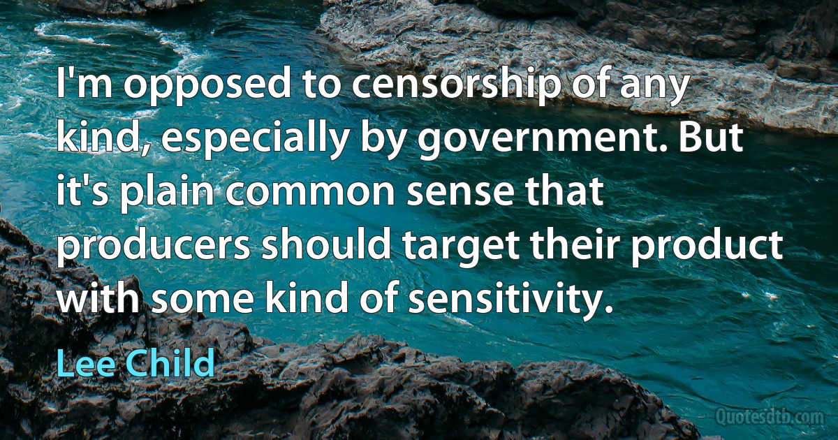 I'm opposed to censorship of any kind, especially by government. But it's plain common sense that producers should target their product with some kind of sensitivity. (Lee Child)