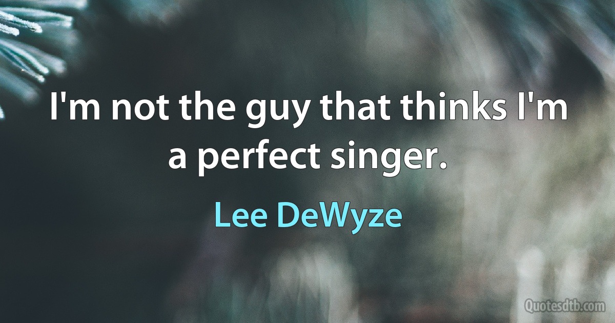 I'm not the guy that thinks I'm a perfect singer. (Lee DeWyze)