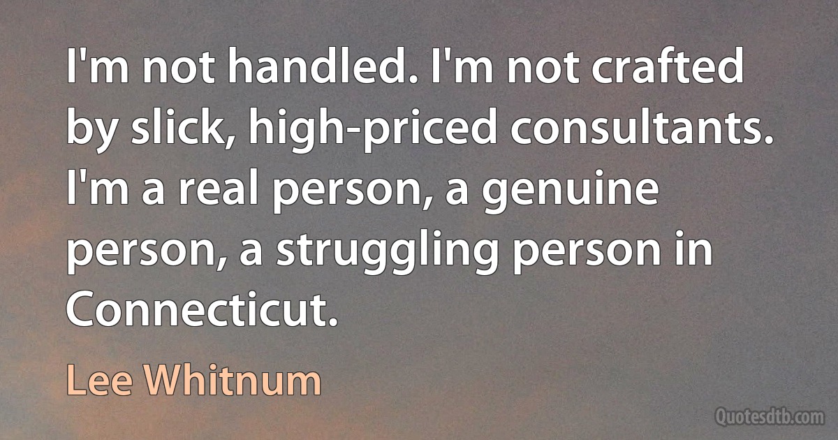 I'm not handled. I'm not crafted by slick, high-priced consultants. I'm a real person, a genuine person, a struggling person in Connecticut. (Lee Whitnum)