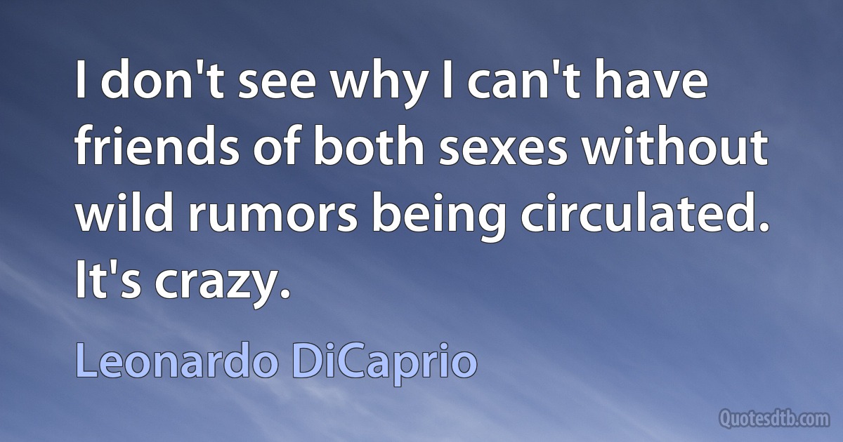 I don't see why I can't have friends of both sexes without wild rumors being circulated. It's crazy. (Leonardo DiCaprio)